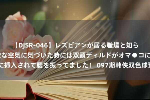 【DJSR-046】レズビアンが居る職場と知らずに来た私（ノンケ） 変な空気に気づいた時には双頭ディルドがオマ●コに挿入されて腰を振ってました！ 097期韩侠双色球预测奖号：8+2小复式推选