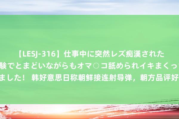 【LESJ-316】仕事中に突然レズ痴漢された私（ノンケ）初めての経験でとまどいながらもオマ○コ舐められイキまくっちゃいました！ 韩好意思日称朝鲜接连射导弹，朝方品评好意思韩延漫空中演习“特等危机”