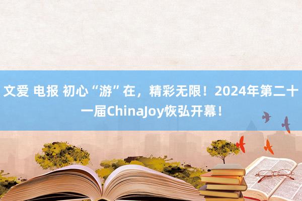 文爱 电报 初心“游”在，精彩无限！2024年第二十一届ChinaJoy恢弘开幕！