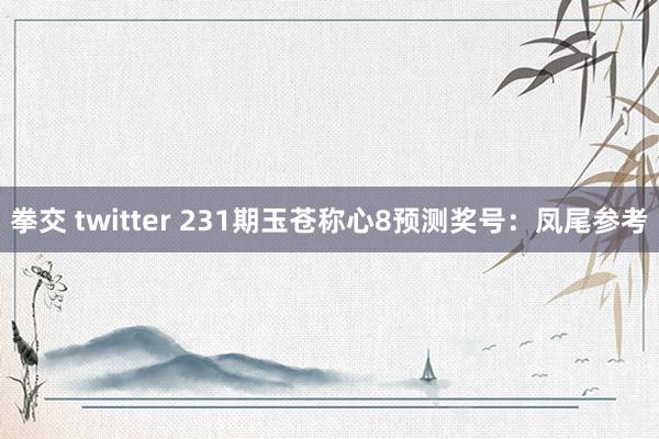 拳交 twitter 231期玉苍称心8预测奖号：凤尾参考