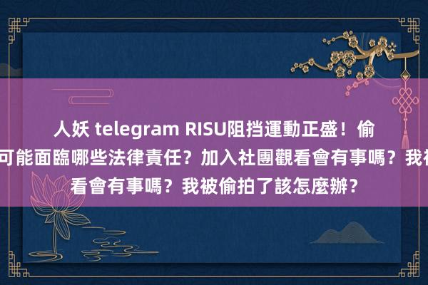 人妖 telegram RISU阻挡運動正盛！偷拍、踱步奥秘影像可能面臨哪些法律責任？加入社團觀看會有事嗎？我被偷拍了該怎麼辦？