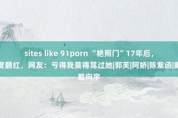 sites like 91porn “艳照门”17年后，她再度翻红，网友：亏得我莫得骂过她|郭芙|阿娇|陈紫函|戴向宇