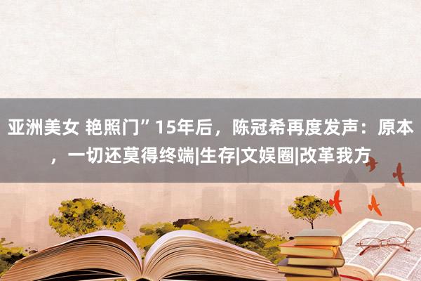 亚洲美女 艳照门”15年后，陈冠希再度发声：原本，一切还莫得终端|生存|文娱圈|改革我方