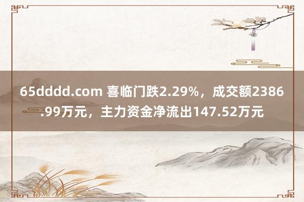 65dddd.com 喜临门跌2.29%，成交额2386.99万元，主力资金净流出147.52万元