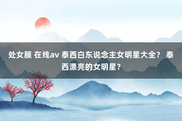 处女膜 在线av 泰西白东说念主女明星大全？ 泰西漂亮的女明星？